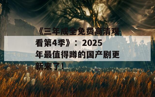 《三年成全免費高清觀看第4季》：2025年最值得蹲的國產(chǎn)劇更新來了！