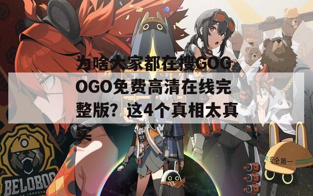 為啥大家都在搜GOGOGO免費高清在線完整版？這4個真相太真實