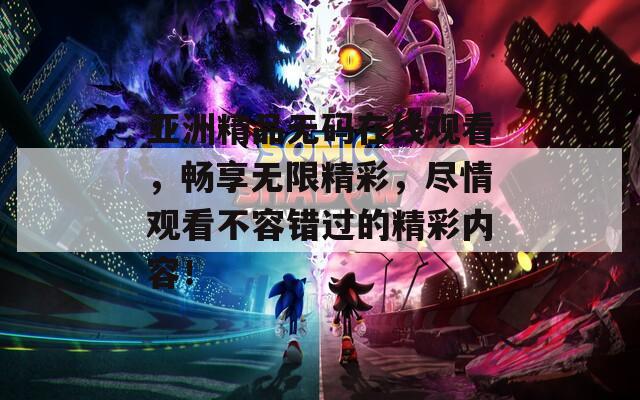 亞洲精品無碼在線觀看，暢享無限精彩，盡情觀看不容錯過的精彩內容！