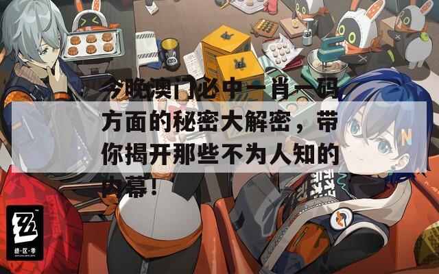 今晚澳門(mén)必中一肖一碼方面的秘密大解密，帶你揭開(kāi)那些不為人知的內(nèi)幕！