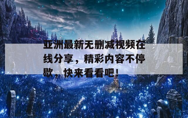 亞洲最新無刪減視頻在線分享，精彩內容不停歇，快來看看吧！