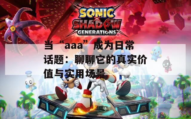 當(dāng)“aaa”成為日常話題：聊聊它的真實(shí)價(jià)值與實(shí)用場景