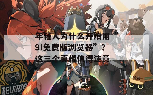 年輕人為什么開始用“9I免費(fèi)版瀏覽器”？這三個真相值得注意