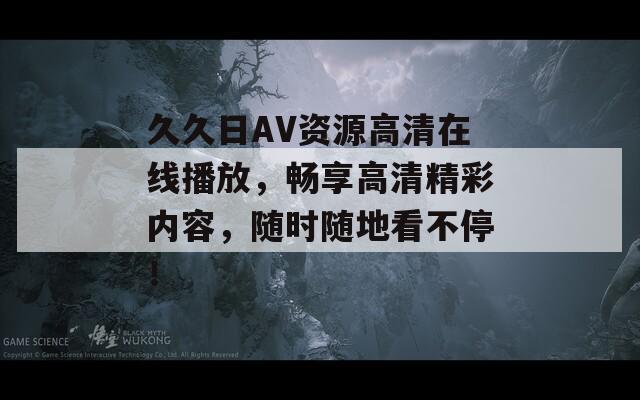 久久日AV資源高清在線播放，暢享高清精彩內(nèi)容，隨時隨地看不停！
