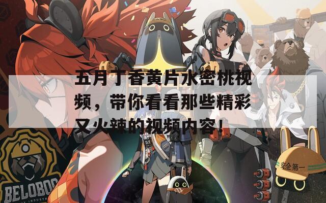 五月丁香黃片水密桃視頻，帶你看看那些精彩又火辣的視頻內(nèi)容！