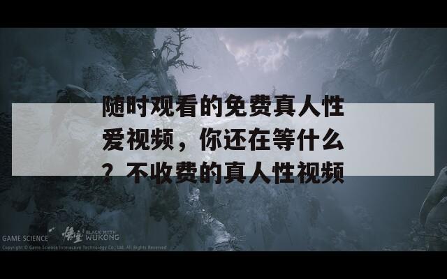隨時觀看的免費真人性愛視頻，你還在等什么？不收費的真人性視頻