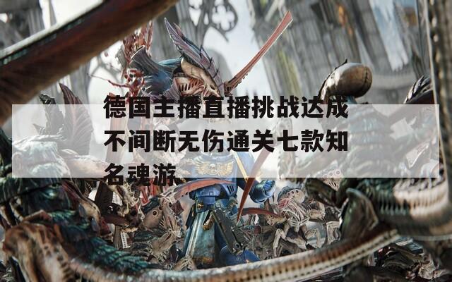 德國(guó)主播直播挑戰(zhàn)達(dá)成不間斷無(wú)傷通關(guān)七款知名魂游