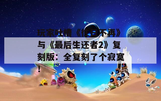 玩家吐槽《往日不再》與《最后生還者2》復(fù)刻版：全復(fù)刻了個(gè)寂寞！