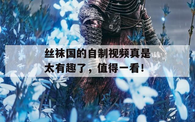 絲襪國的自制視頻真是太有趣了，值得一看！