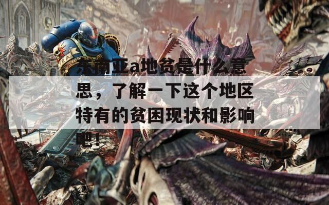 東南亞a地貧是什么意思，了解一下這個(gè)地區(qū)特有的貧困現(xiàn)狀和影響吧！
