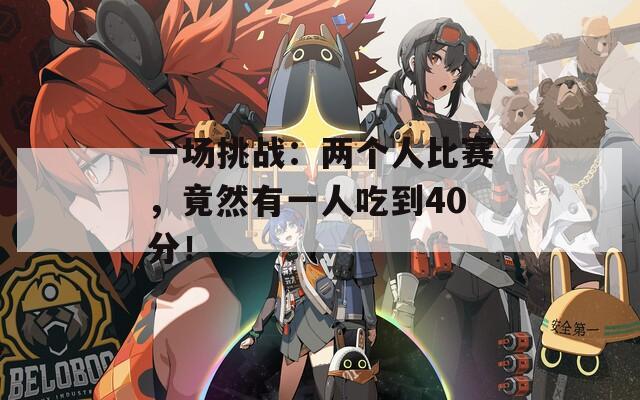 一場挑戰(zhàn)：兩個人比賽，竟然有一人吃到40分！