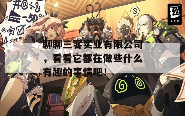 聊聊三客實(shí)業(yè)有限公司，看看它都在做些什么有趣的事情吧！