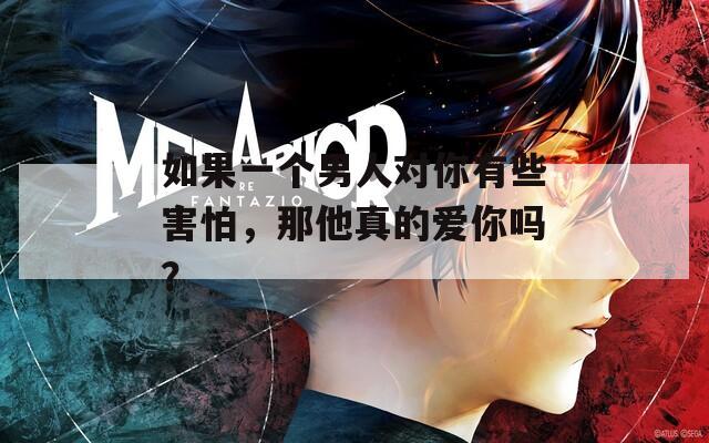 如果一個男人對你有些害怕，那他真的愛你嗎？