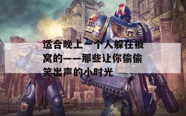 適合晚上一個(gè)人躲在被窩的——那些讓你偷偷笑出聲的小時(shí)光