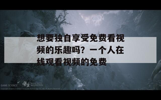 想要獨(dú)自享受免費(fèi)看視頻的樂(lè)趣嗎？一個(gè)人在線觀看視頻的免費(fèi)