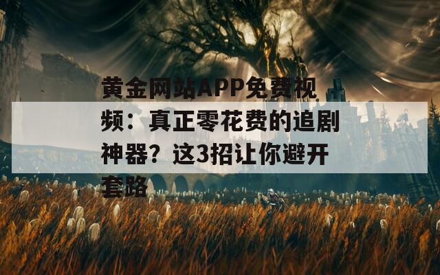 黃金網(wǎng)站APP免費(fèi)視頻：真正零花費(fèi)的追劇神器？這3招讓你避開(kāi)套路