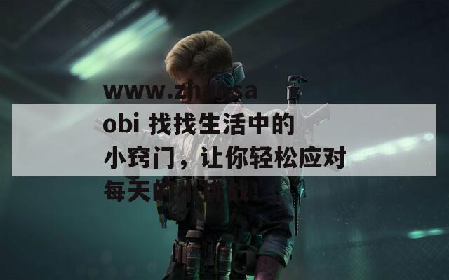 www.zhaosaobi 找找生活中的小竅門，讓你輕松應對每天的小挑戰(zhàn)！