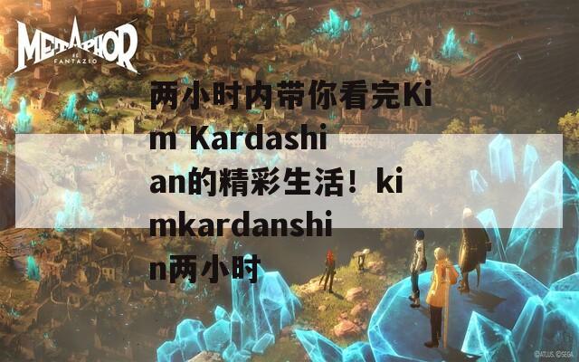 兩小時內(nèi)帶你看完Kim Kardashian的精彩生活！kimkardanshin兩小時