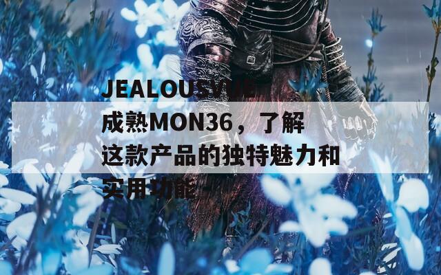 JEALOUSVUE成熟MON36，了解這款產(chǎn)品的獨特魅力和實用功能
