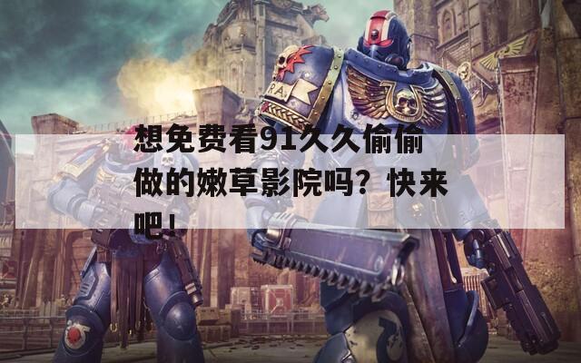 想免費看91久久偷偷做的嫩草影院嗎？快來吧！