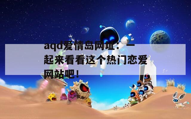 aqd愛情島網(wǎng)址：一起來看看這個(gè)熱門戀愛網(wǎng)站吧！