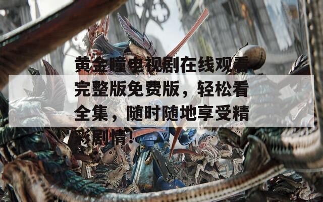 黃金瞳電視劇在線觀看完整版免費版，輕松看全集，隨時隨地享受精彩劇情！