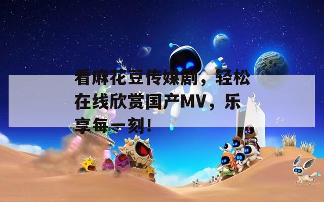 看麻花豆傳媒劇，輕松在線欣賞國產(chǎn)MV，樂享每一刻！