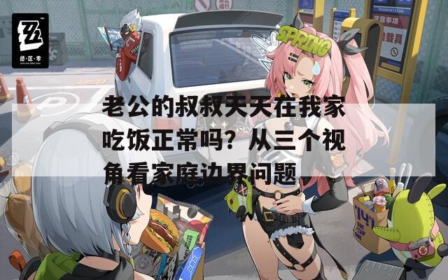老公的叔叔天天在我家吃飯正常嗎？從三個視角看家庭邊界問題