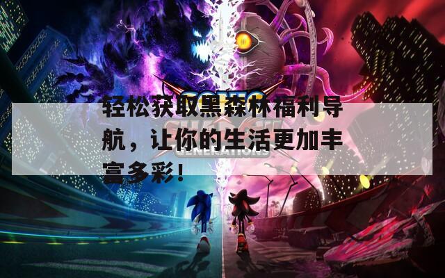 輕松獲取黑森林福利導(dǎo)航，讓你的生活更加豐富多彩！