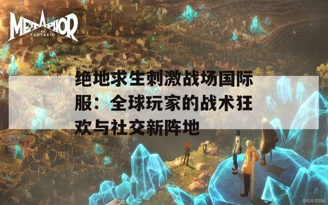 絕地求生刺激戰(zhàn)場(chǎng)國(guó)際服：全球玩家的戰(zhàn)術(shù)狂歡與社交新陣地