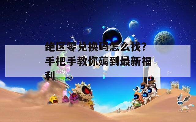 絕區(qū)零兌換碼怎么找？手把手教你薅到最新福利