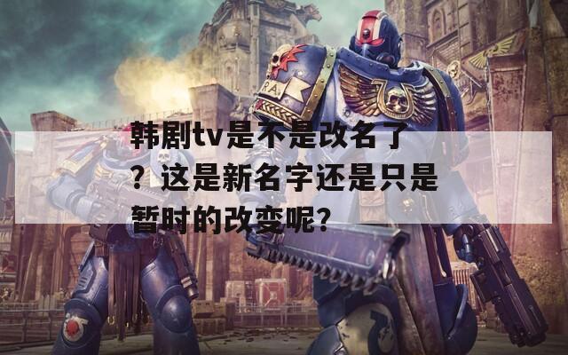 韓劇tv是不是改名了？這是新名字還是只是暫時(shí)的改變呢？