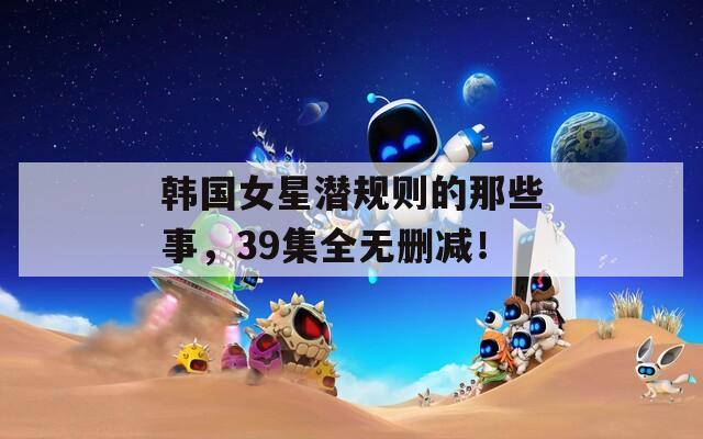 韓國(guó)女星潛規(guī)則的那些事，39集全無(wú)刪減！