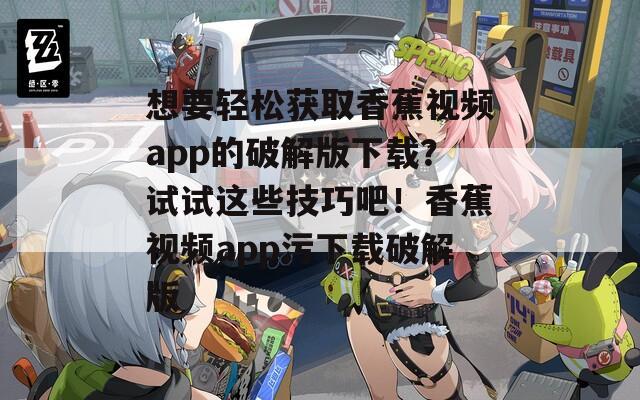 想要輕松獲取香蕉視頻app的破解版下載？試試這些技巧吧！香蕉視頻app污下載破解版