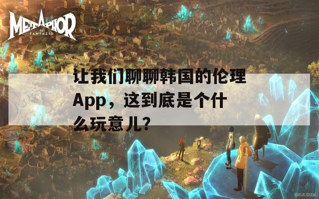 讓我們聊聊韓國的倫理App，這到底是個(gè)什么玩意兒？