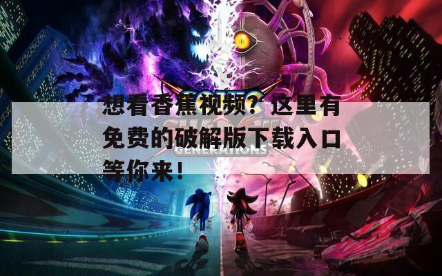 想看香蕉視頻？這里有免費的破解版下載入口等你來！