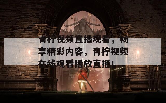 青檸視頻直播觀看，暢享精彩內(nèi)容，青檸視頻在線觀看播放直播！