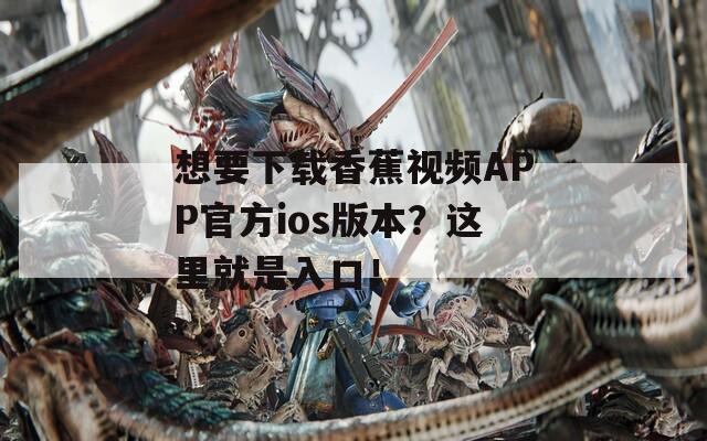 想要下載香蕉視頻APP官方ios版本？這里就是入口！
