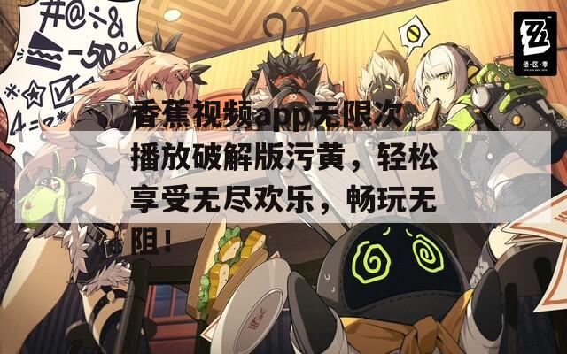 香蕉視頻app無限次播放破解版污黃，輕松享受無盡歡樂，暢玩無阻！