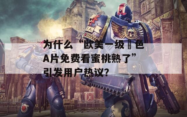 為什么“歐美一級(jí)黃色A片免費(fèi)看蜜桃熟了”引發(fā)用戶熱議？