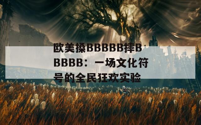 歐美搡BBBBB摔BBBBB：一場文化符號的全民狂歡實驗