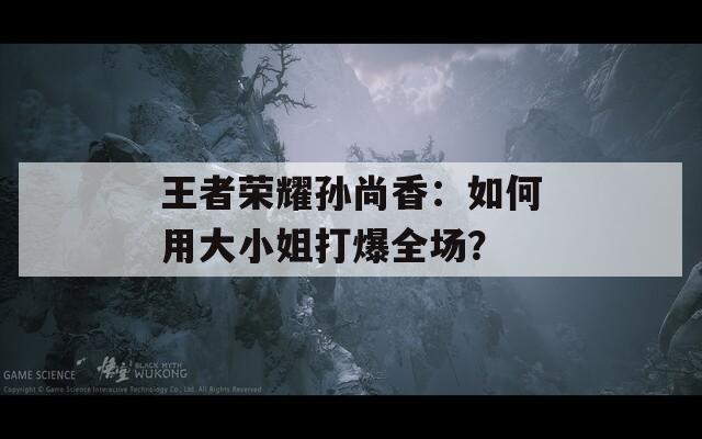 王者榮耀孫尚香：如何用大小姐打爆全場？