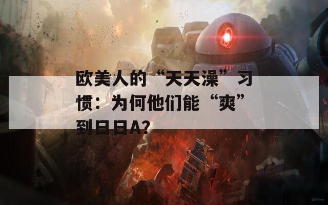 歐美人的“天天澡”習(xí)慣：為何他們能“爽”到日日A？