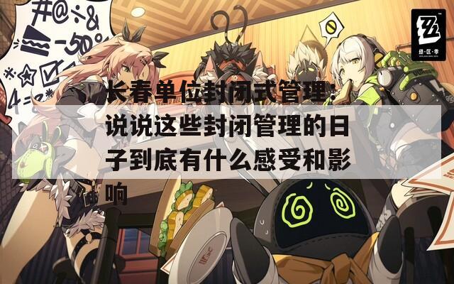長(zhǎng)春?jiǎn)挝环忾]式管理：說(shuō)說(shuō)這些封閉管理的日子到底有什么感受和影響