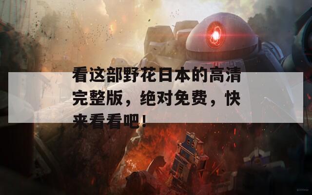 看這部野花日本的高清完整版，絕對(duì)免費(fèi)，快來看看吧！
