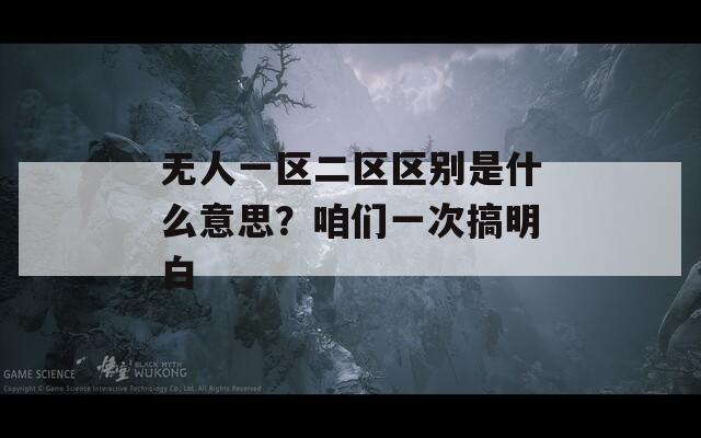 無(wú)人一區(qū)二區(qū)區(qū)別是什么意思？咱們一次搞明白