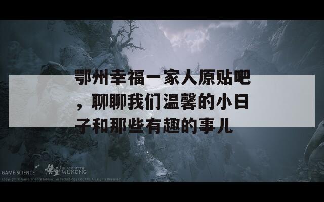 鄂州幸福一家人原貼吧，聊聊我們溫馨的小日子和那些有趣的事兒