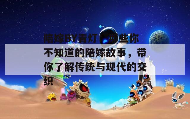 陪嫁BY青燈：那些你不知道的陪嫁故事，帶你了解傳統(tǒng)與現(xiàn)代的交織