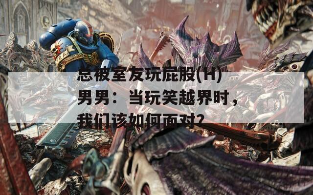 總被室友玩屁股(H)男男：當(dāng)玩笑越界時，我們該如何面對？