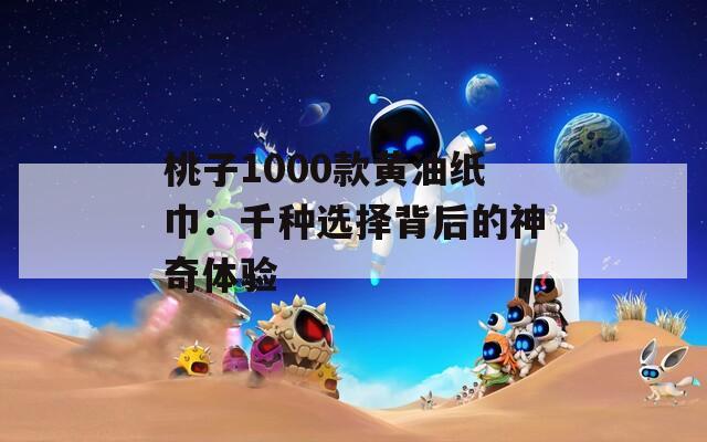 桃子1000款黃油紙巾：千種選擇背后的神奇體驗(yàn)
